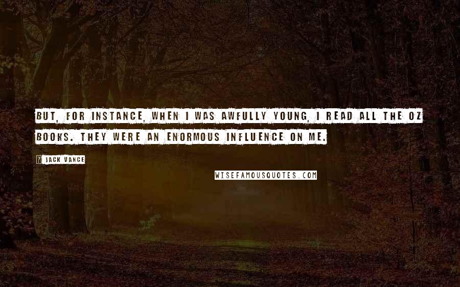 Jack Vance Quotes: But, for instance, when I was awfully young, I read all the Oz books. They were an enormous influence on me.