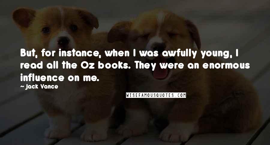 Jack Vance Quotes: But, for instance, when I was awfully young, I read all the Oz books. They were an enormous influence on me.