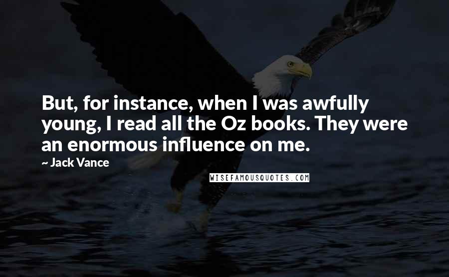 Jack Vance Quotes: But, for instance, when I was awfully young, I read all the Oz books. They were an enormous influence on me.