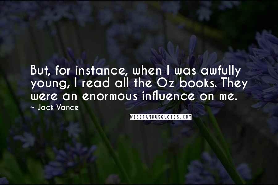 Jack Vance Quotes: But, for instance, when I was awfully young, I read all the Oz books. They were an enormous influence on me.