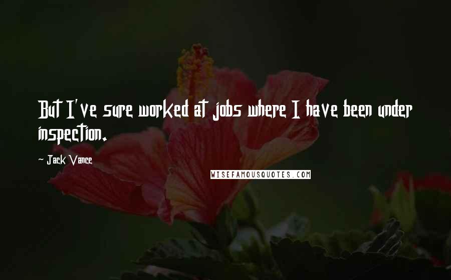 Jack Vance Quotes: But I've sure worked at jobs where I have been under inspection.
