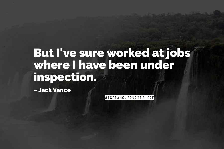 Jack Vance Quotes: But I've sure worked at jobs where I have been under inspection.