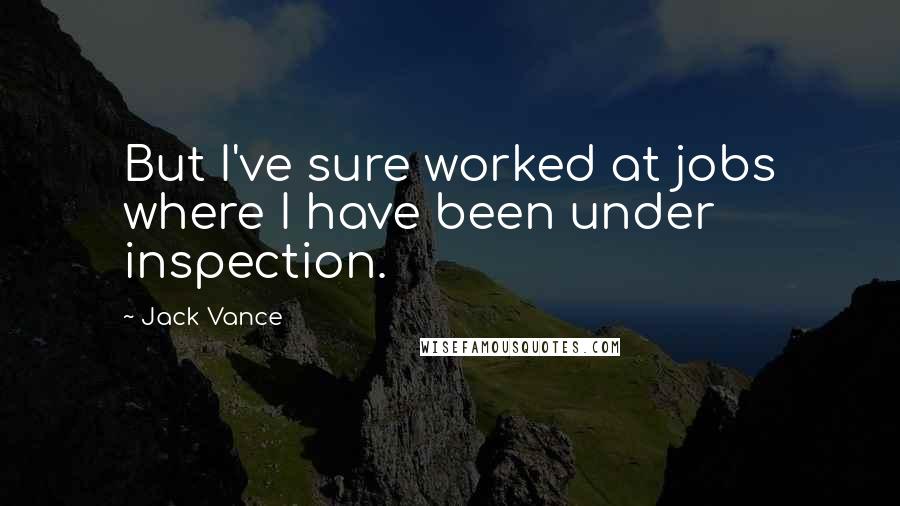 Jack Vance Quotes: But I've sure worked at jobs where I have been under inspection.