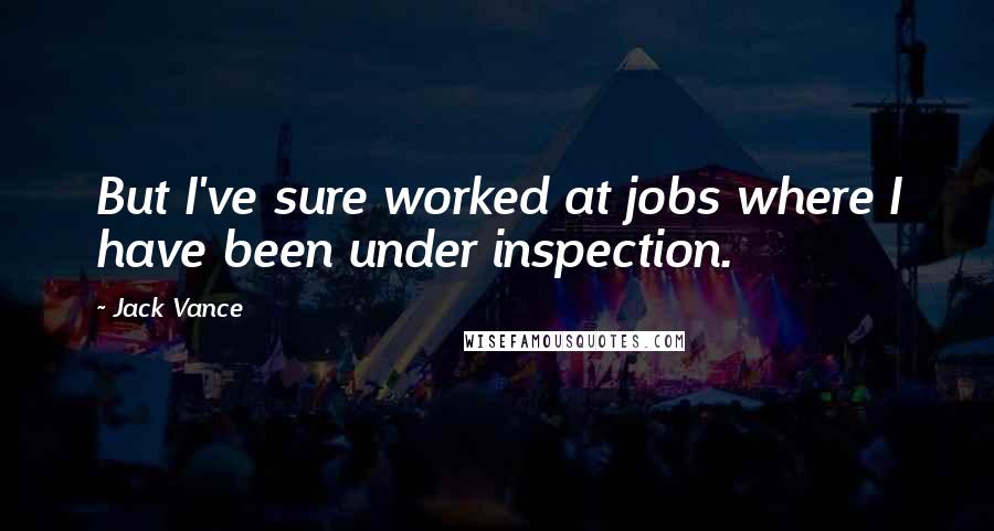Jack Vance Quotes: But I've sure worked at jobs where I have been under inspection.
