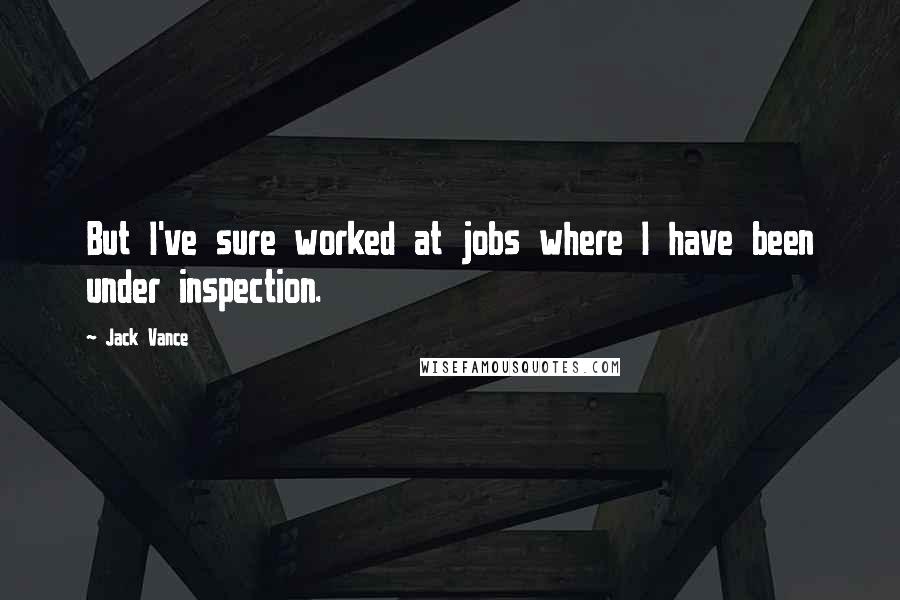 Jack Vance Quotes: But I've sure worked at jobs where I have been under inspection.