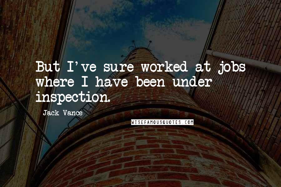Jack Vance Quotes: But I've sure worked at jobs where I have been under inspection.