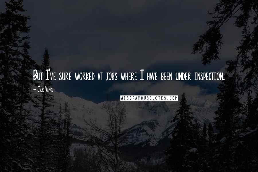 Jack Vance Quotes: But I've sure worked at jobs where I have been under inspection.