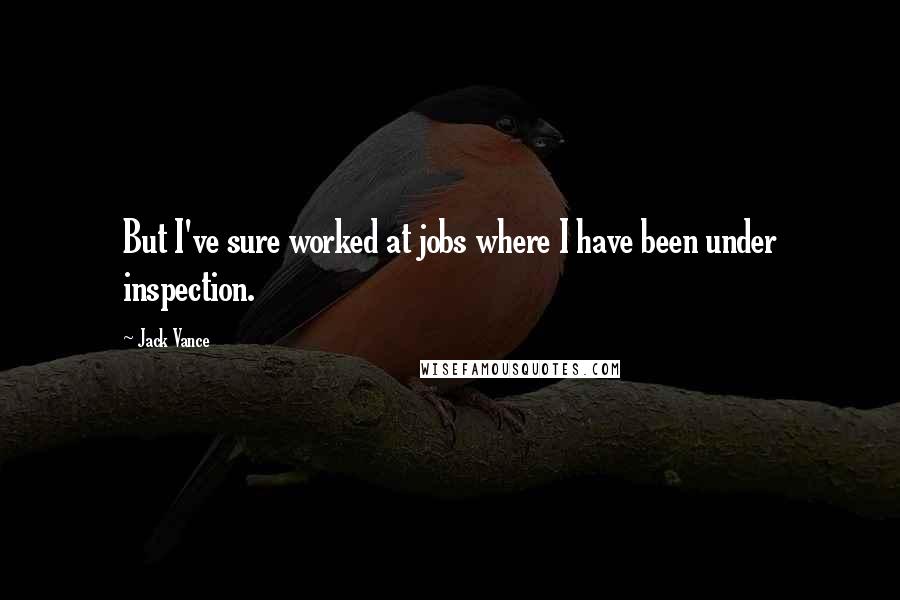 Jack Vance Quotes: But I've sure worked at jobs where I have been under inspection.