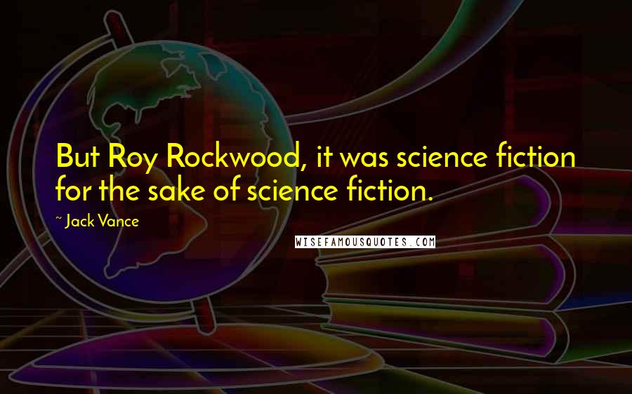 Jack Vance Quotes: But Roy Rockwood, it was science fiction for the sake of science fiction.