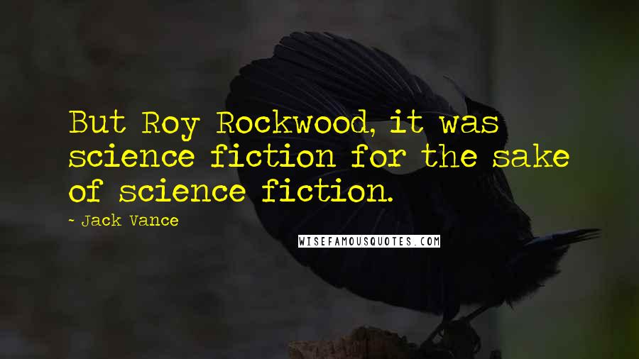 Jack Vance Quotes: But Roy Rockwood, it was science fiction for the sake of science fiction.