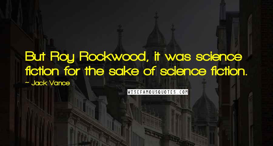 Jack Vance Quotes: But Roy Rockwood, it was science fiction for the sake of science fiction.