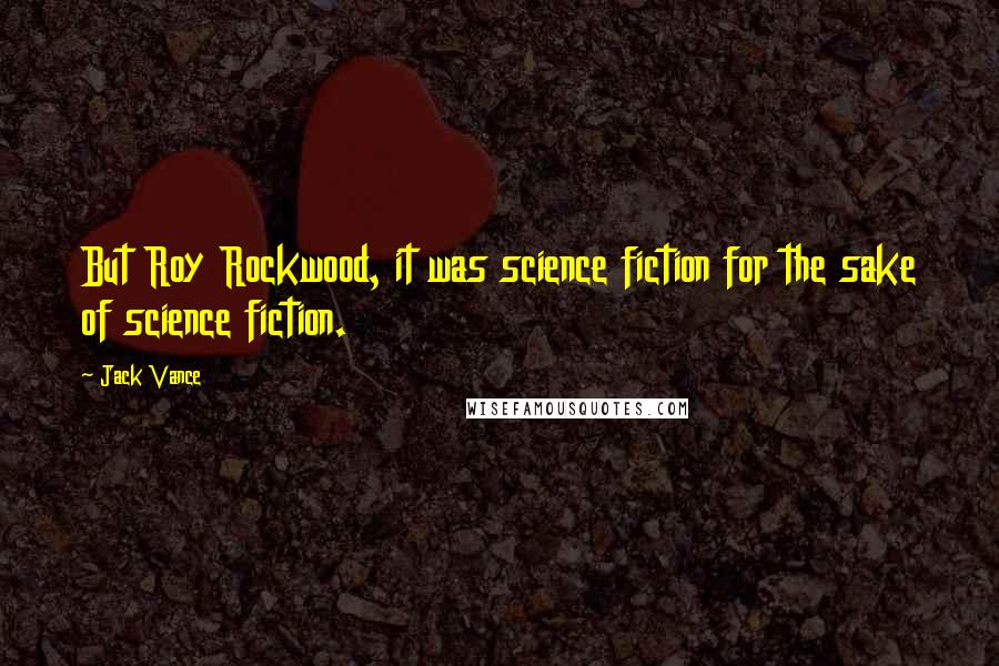 Jack Vance Quotes: But Roy Rockwood, it was science fiction for the sake of science fiction.