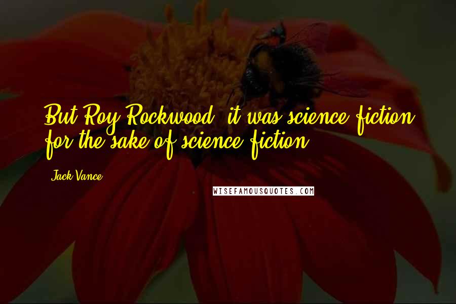 Jack Vance Quotes: But Roy Rockwood, it was science fiction for the sake of science fiction.