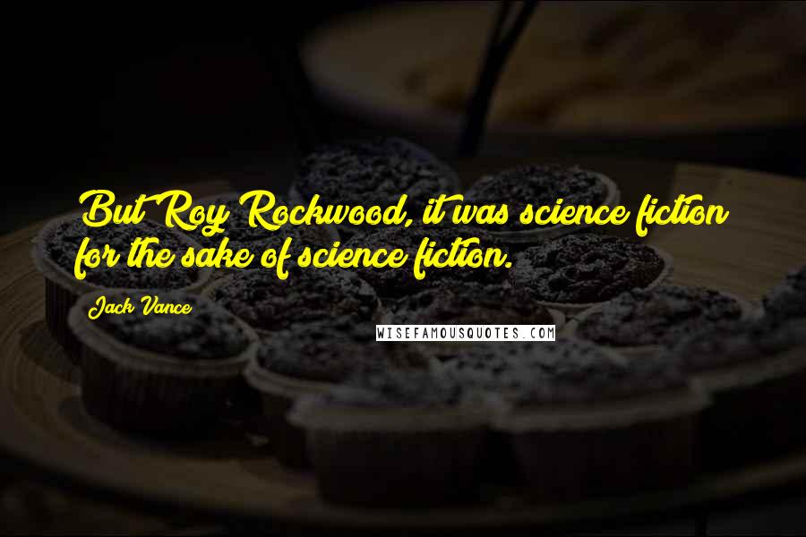 Jack Vance Quotes: But Roy Rockwood, it was science fiction for the sake of science fiction.