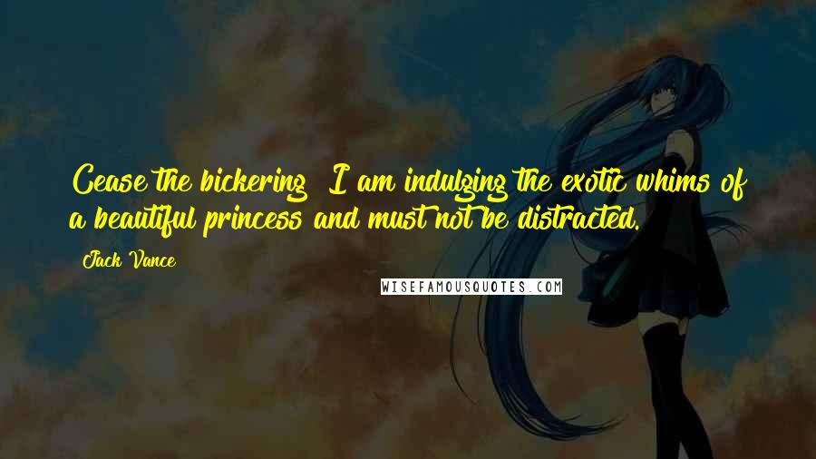 Jack Vance Quotes: Cease the bickering! I am indulging the exotic whims of a beautiful princess and must not be distracted.