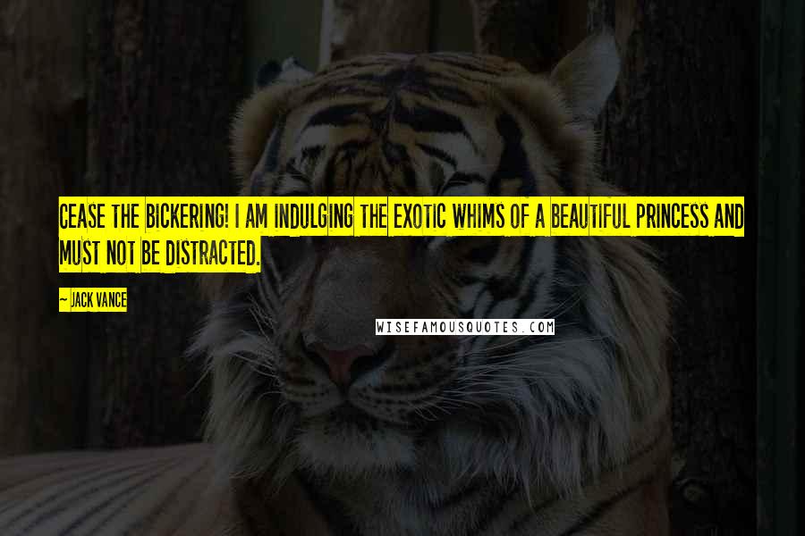 Jack Vance Quotes: Cease the bickering! I am indulging the exotic whims of a beautiful princess and must not be distracted.