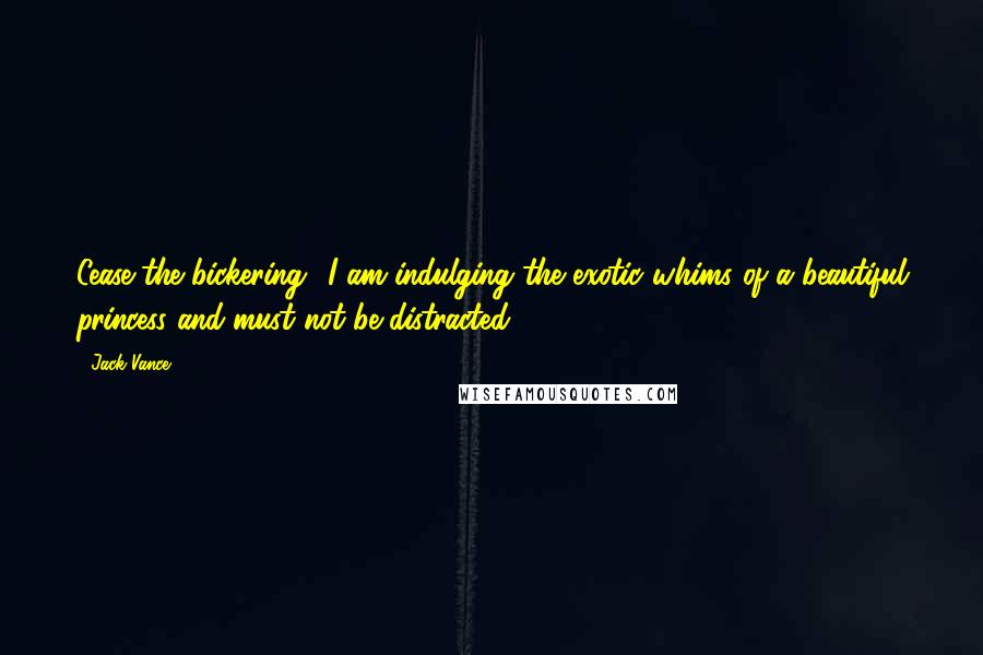 Jack Vance Quotes: Cease the bickering! I am indulging the exotic whims of a beautiful princess and must not be distracted.