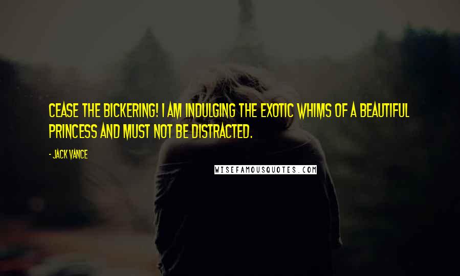 Jack Vance Quotes: Cease the bickering! I am indulging the exotic whims of a beautiful princess and must not be distracted.