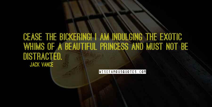 Jack Vance Quotes: Cease the bickering! I am indulging the exotic whims of a beautiful princess and must not be distracted.