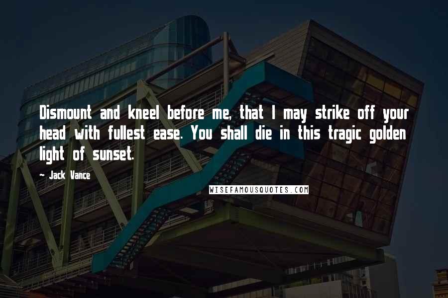 Jack Vance Quotes: Dismount and kneel before me, that I may strike off your head with fullest ease. You shall die in this tragic golden light of sunset.