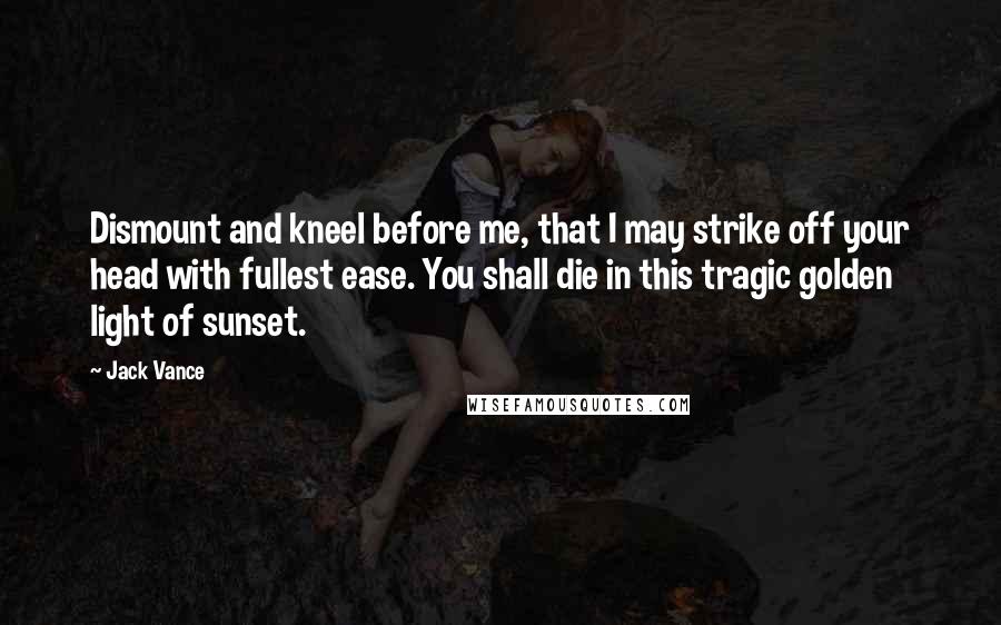 Jack Vance Quotes: Dismount and kneel before me, that I may strike off your head with fullest ease. You shall die in this tragic golden light of sunset.