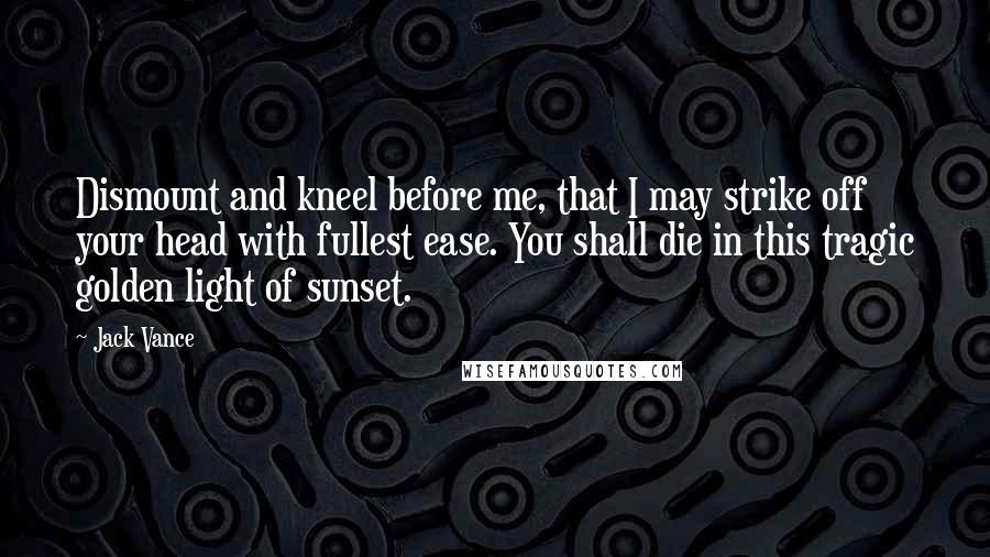 Jack Vance Quotes: Dismount and kneel before me, that I may strike off your head with fullest ease. You shall die in this tragic golden light of sunset.