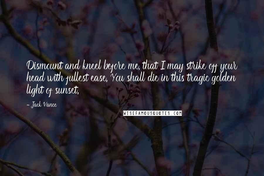 Jack Vance Quotes: Dismount and kneel before me, that I may strike off your head with fullest ease. You shall die in this tragic golden light of sunset.