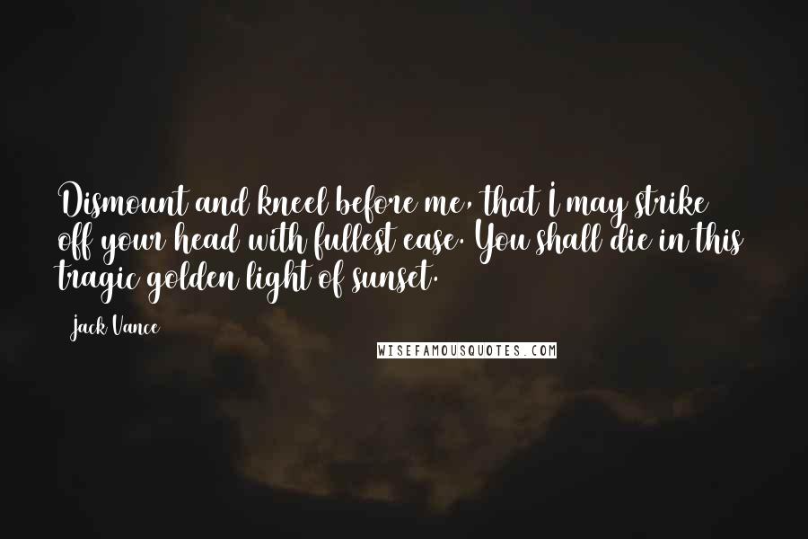 Jack Vance Quotes: Dismount and kneel before me, that I may strike off your head with fullest ease. You shall die in this tragic golden light of sunset.