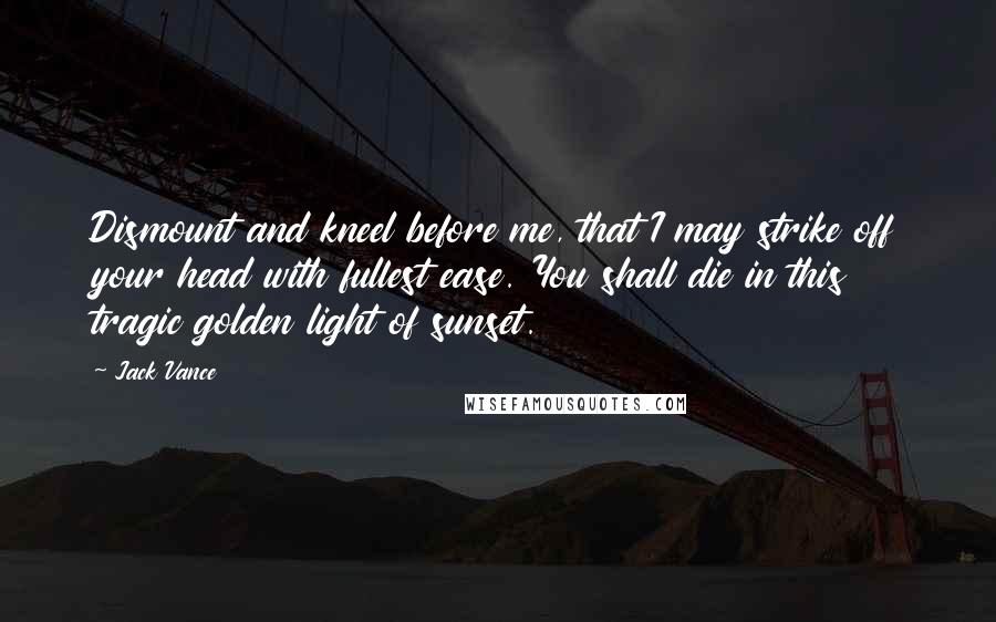 Jack Vance Quotes: Dismount and kneel before me, that I may strike off your head with fullest ease. You shall die in this tragic golden light of sunset.