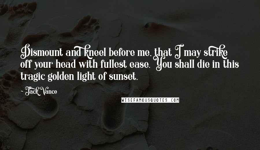 Jack Vance Quotes: Dismount and kneel before me, that I may strike off your head with fullest ease. You shall die in this tragic golden light of sunset.