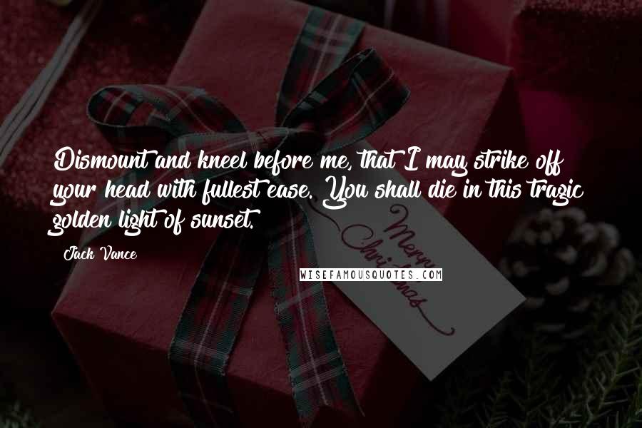 Jack Vance Quotes: Dismount and kneel before me, that I may strike off your head with fullest ease. You shall die in this tragic golden light of sunset.