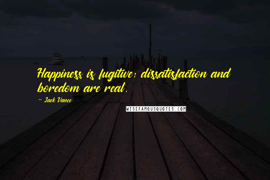 Jack Vance Quotes: Happiness is fugitive; dissatisfaction and boredom are real.