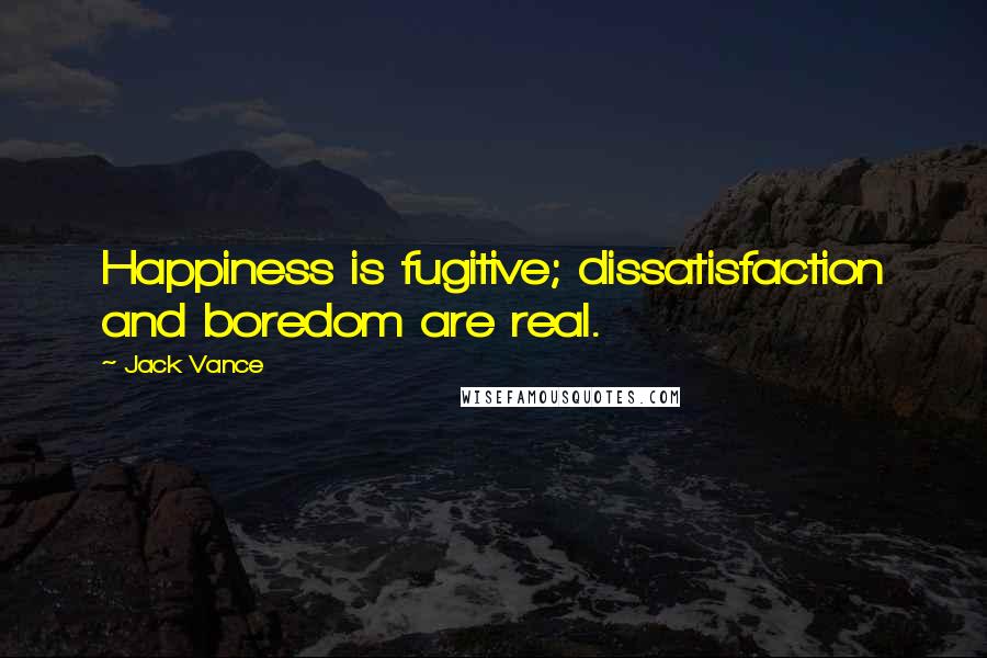 Jack Vance Quotes: Happiness is fugitive; dissatisfaction and boredom are real.