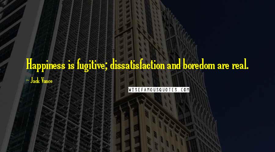 Jack Vance Quotes: Happiness is fugitive; dissatisfaction and boredom are real.