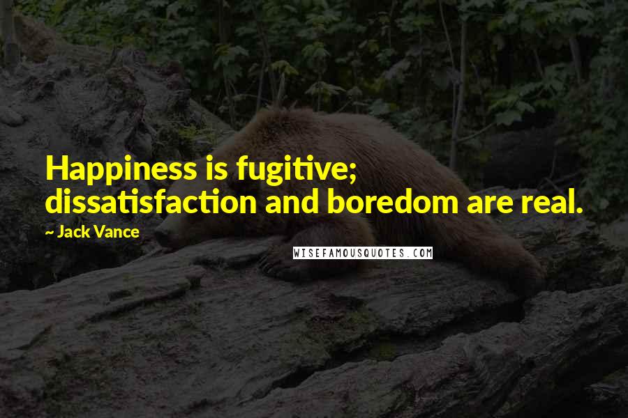 Jack Vance Quotes: Happiness is fugitive; dissatisfaction and boredom are real.