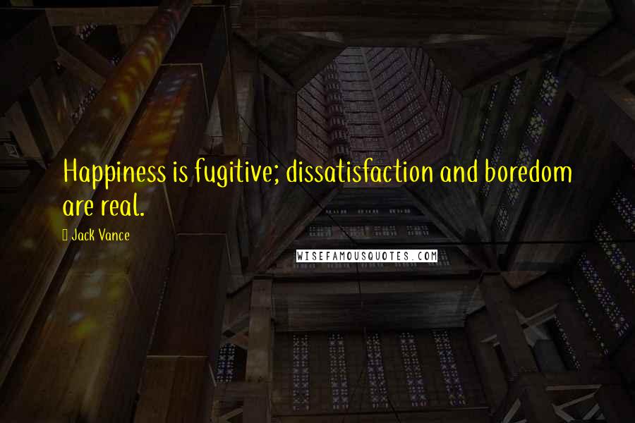 Jack Vance Quotes: Happiness is fugitive; dissatisfaction and boredom are real.