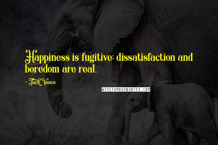 Jack Vance Quotes: Happiness is fugitive; dissatisfaction and boredom are real.