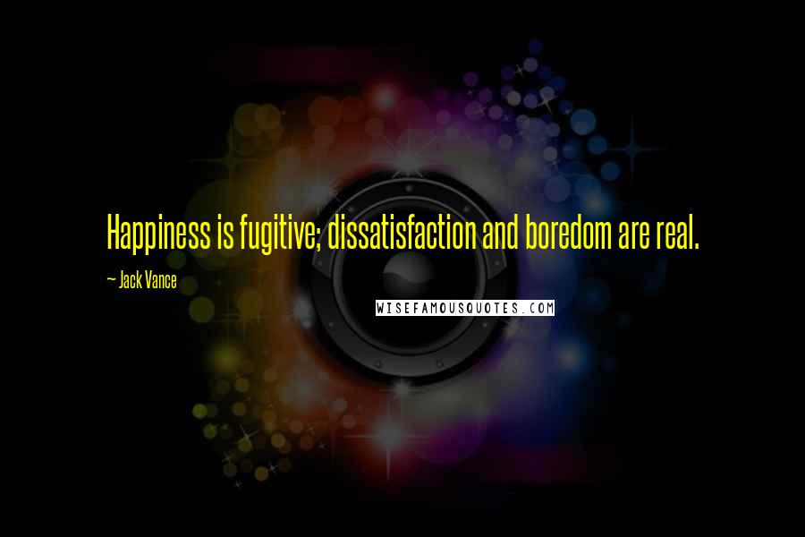 Jack Vance Quotes: Happiness is fugitive; dissatisfaction and boredom are real.
