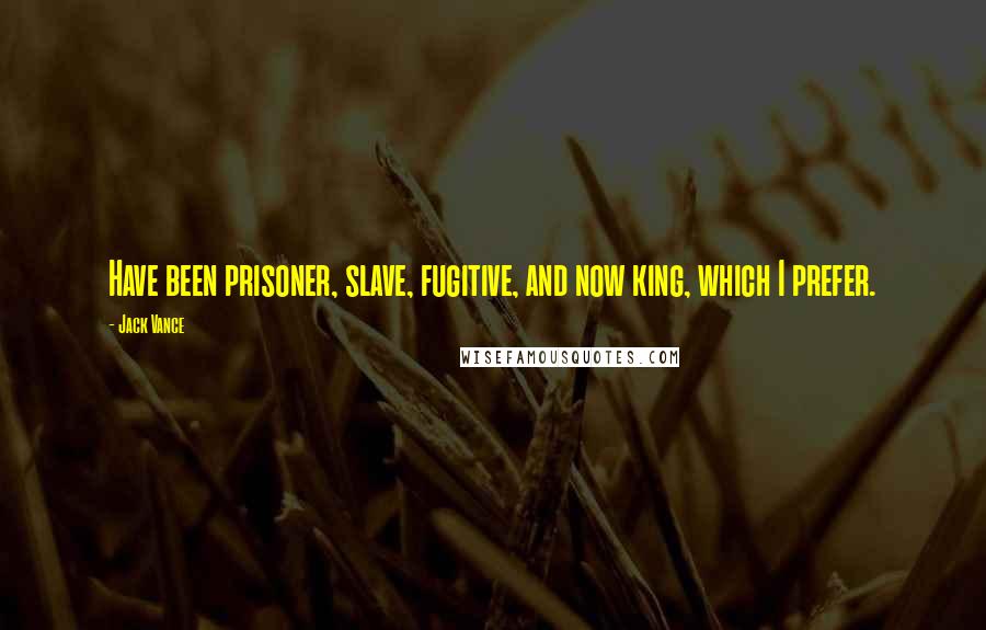 Jack Vance Quotes: Have been prisoner, slave, fugitive, and now king, which I prefer.