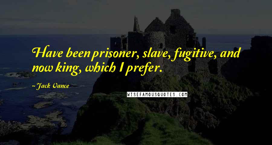 Jack Vance Quotes: Have been prisoner, slave, fugitive, and now king, which I prefer.