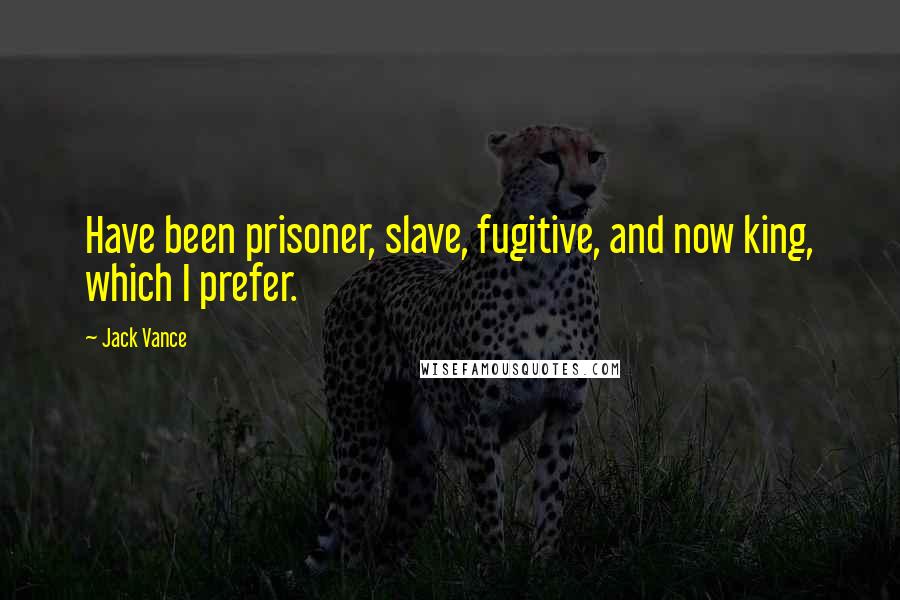 Jack Vance Quotes: Have been prisoner, slave, fugitive, and now king, which I prefer.