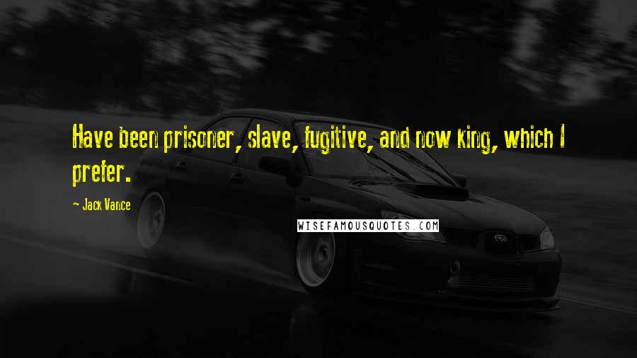 Jack Vance Quotes: Have been prisoner, slave, fugitive, and now king, which I prefer.