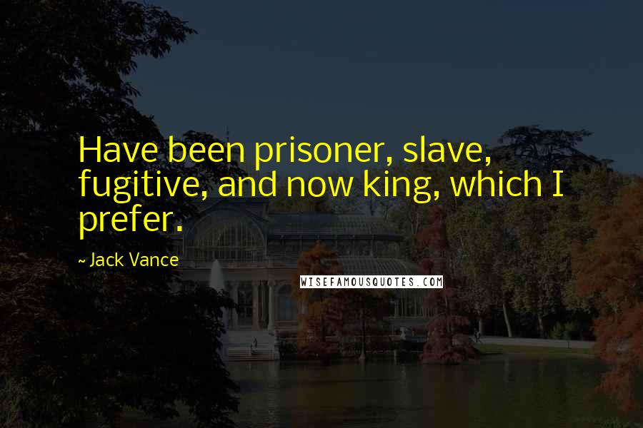 Jack Vance Quotes: Have been prisoner, slave, fugitive, and now king, which I prefer.