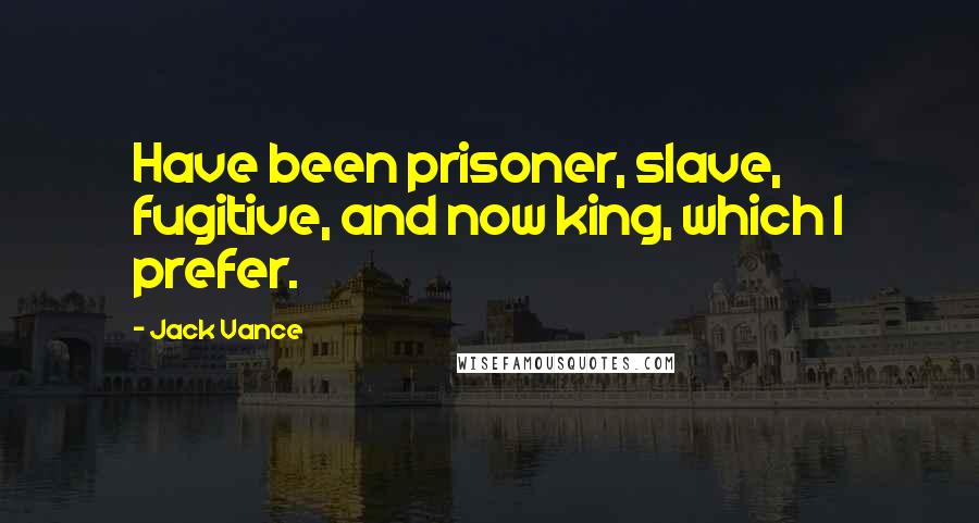 Jack Vance Quotes: Have been prisoner, slave, fugitive, and now king, which I prefer.