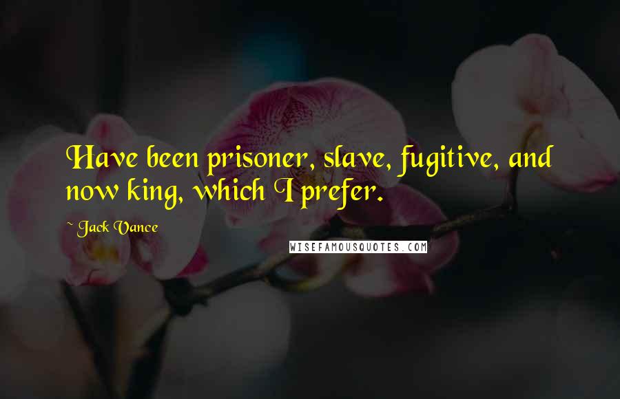 Jack Vance Quotes: Have been prisoner, slave, fugitive, and now king, which I prefer.