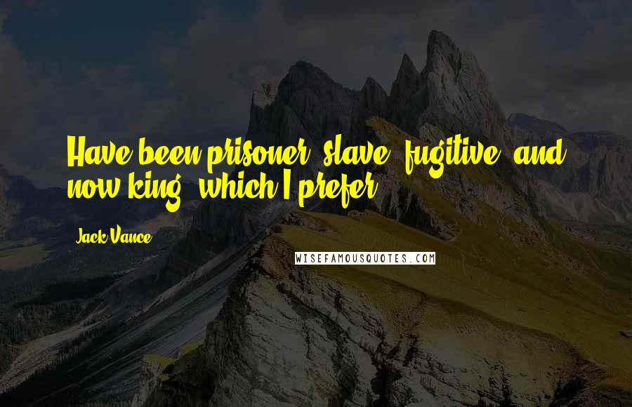 Jack Vance Quotes: Have been prisoner, slave, fugitive, and now king, which I prefer.