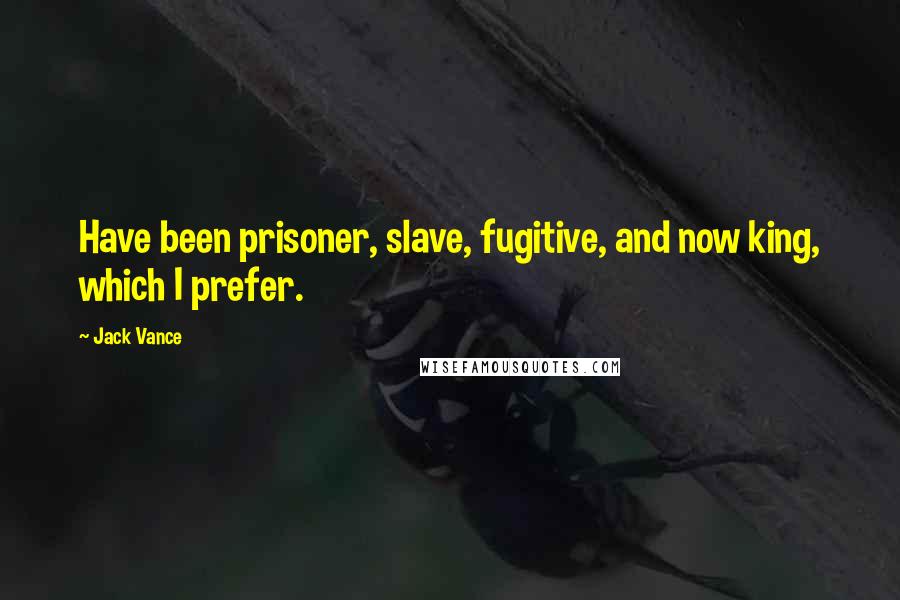 Jack Vance Quotes: Have been prisoner, slave, fugitive, and now king, which I prefer.