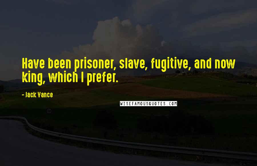 Jack Vance Quotes: Have been prisoner, slave, fugitive, and now king, which I prefer.