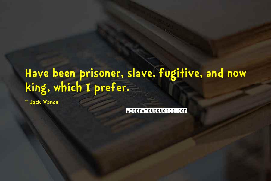 Jack Vance Quotes: Have been prisoner, slave, fugitive, and now king, which I prefer.