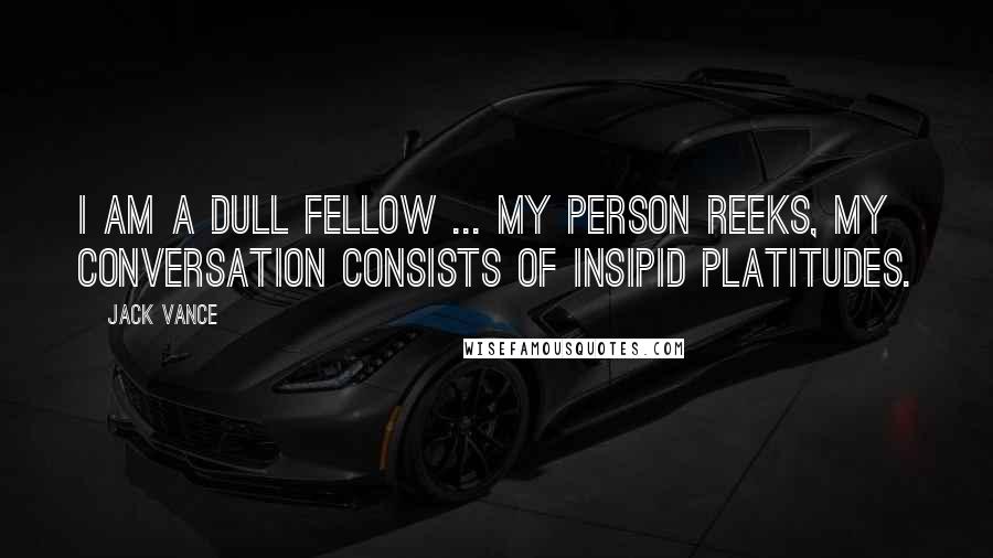 Jack Vance Quotes: I am a dull fellow ... my person reeks, my conversation consists of insipid platitudes.